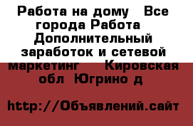 Работа на дому - Все города Работа » Дополнительный заработок и сетевой маркетинг   . Кировская обл.,Югрино д.